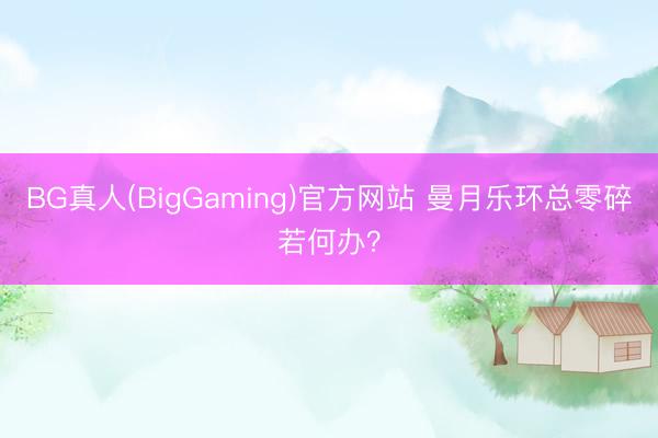 BG真人(BigGaming)官方网站 曼月乐环总零碎若何办?