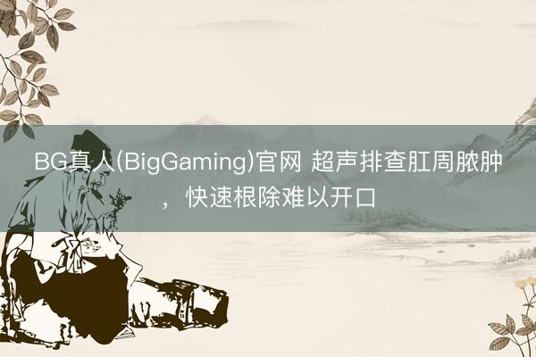 BG真人(BigGaming)官网 超声排查肛周脓肿,快速根除难以开口