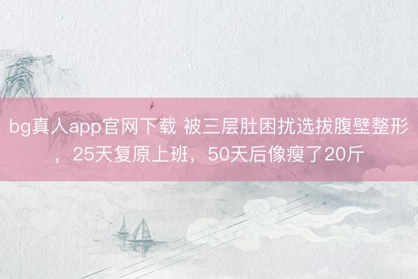 bg真人app官网下载 被三层肚困扰选拔腹壁整形，25天复原上班，50天后像瘦了20斤
