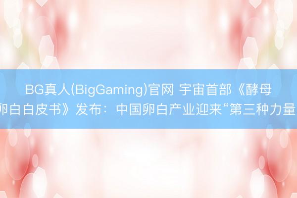 BG真人(BigGaming)官网 宇宙首部《酵母卵白白皮书》发布：中国卵白产业迎来“第三种力量”