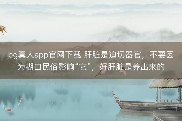 bg真人app官网下载 肝脏是迫切器官，不要因为糊口民俗影响“它”，好肝脏是养出来的