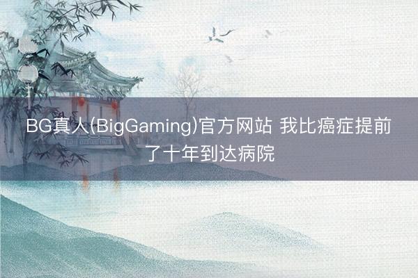 BG真人(BigGaming)官方网站 我比癌症提前了十年到达病院
