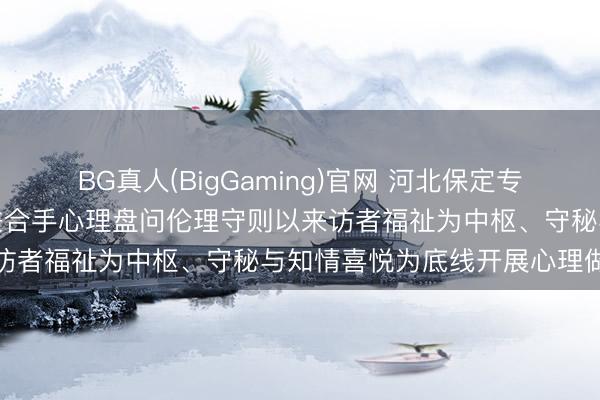 BG真人(BigGaming)官网 河北保定专科诚信心理盘问师张兰欣秉合手心理盘问伦理守则以来访者福祉为中枢、守秘与知情喜悦为底线开展心理做事
