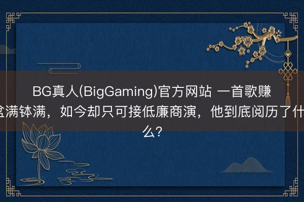 BG真人(BigGaming)官方网站 一首歌赚得盆满钵满，如今却只可接低廉商演，他到底阅历了什么？