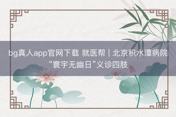 bg真人app官网下载 就医帮 | 北京积水潭病院“寰宇无幽日”义诊四肢