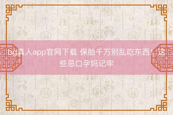 bg真人app官网下载 保胎千万别乱吃东西！这些忌口孕妈记牢