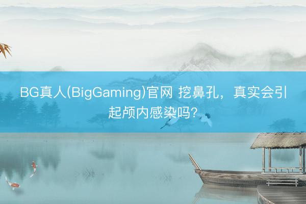 BG真人(BigGaming)官网 挖鼻孔，真实会引起颅内感染吗？