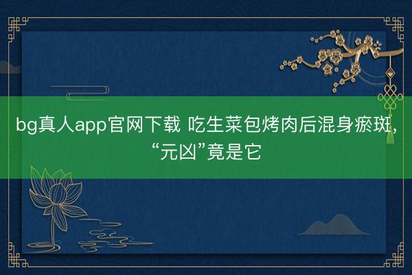 bg真人app官网下载 吃生菜包烤肉后混身瘀斑，“元凶”竟是它
