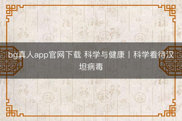 bg真人app官网下载 科学与健康丨科学看待汉坦病毒
