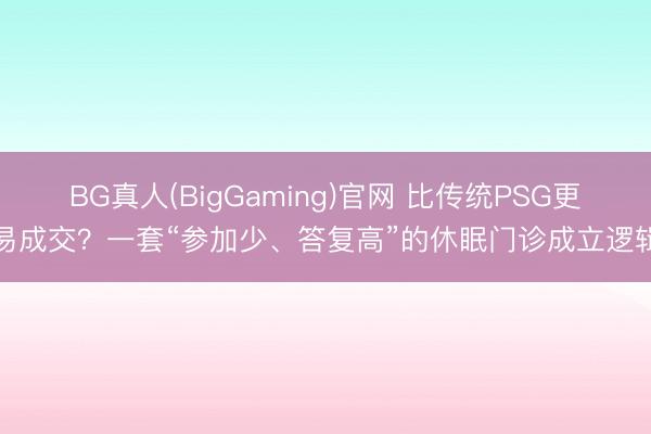 BG真人(BigGaming)官网 比传统PSG更易成交？一套“参加少、答复高”的休眠门诊成立逻辑