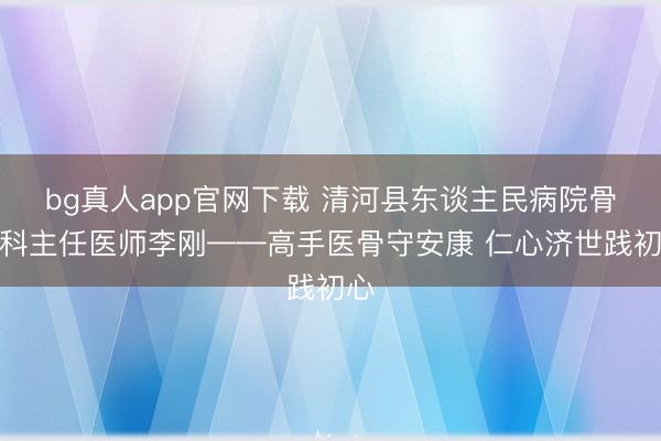bg真人app官网下载 清河县东谈主民病院骨外科主任医师李刚——高手医骨守安康 仁心济世践初心