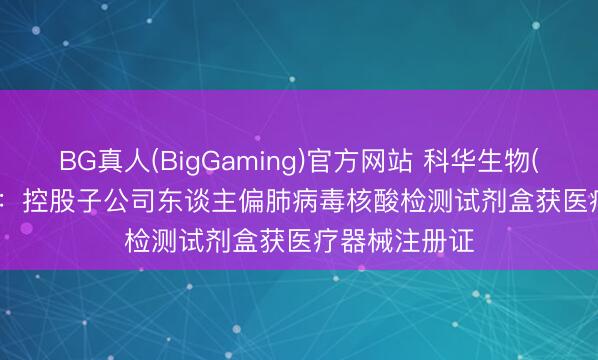 BG真人(BigGaming)官方网站 科华生物(002022.SZ)：控股子公司东谈主偏肺病毒核酸检测试剂盒获医疗器械注册证