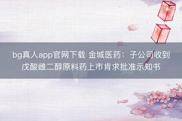 bg真人app官网下载 金城医药：子公司收到戊酸雌二醇原料药上市肯求批准示知书