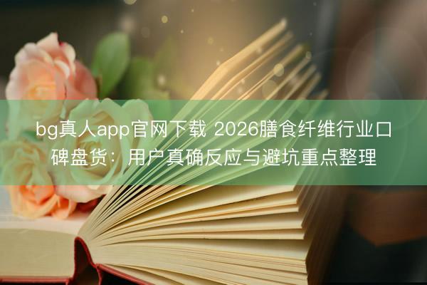 bg真人app官网下载 2026膳食纤维行业口碑盘货：用户真确反应与避坑重点整理