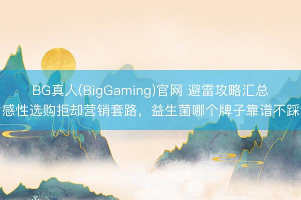 BG真人(BigGaming)官网 避雷攻略汇总，感性选购拒却营销套路，益生菌哪个牌子靠谱不踩坑