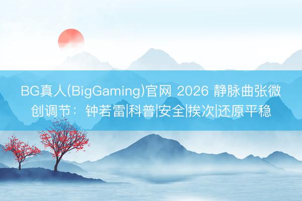 BG真人(BigGaming)官网 2026 静脉曲张微创调节：钟若雷|科普|安全|挨次|还原平稳