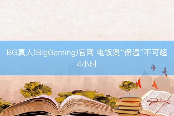 BG真人(BigGaming)官网 电饭煲“保温”不可超4小时