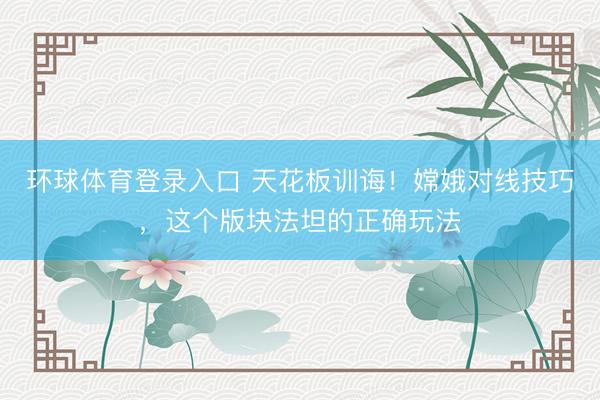 环球体育登录入口 天花板训诲!嫦娥对线技巧,这个版块法坦的正确玩法