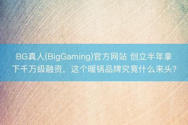 BG真人(BigGaming)官方网站 创立半年拿下千万级融资，这个暖锅品牌究竟什么来头？