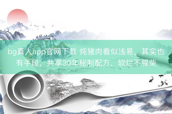 bg真人app官网下载 炖猪肉看似浅易，其实也有手段，共享30年秘制配方，软烂不腥柴