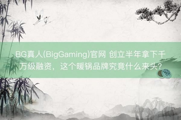 BG真人(BigGaming)官网 创立半年拿下千万级融资，这个暖锅品牌究竟什么来头？