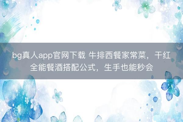 bg真人app官网下载 牛排西餐家常菜，干红全能餐酒搭配公式，生手也能秒会