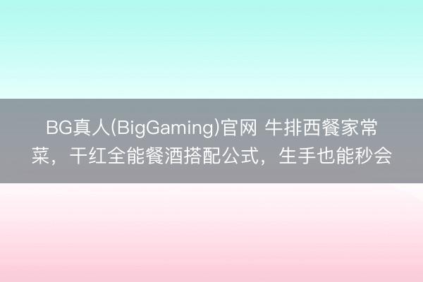 BG真人(BigGaming)官网 牛排西餐家常菜，干红全能餐酒搭配公式，生手也能秒会