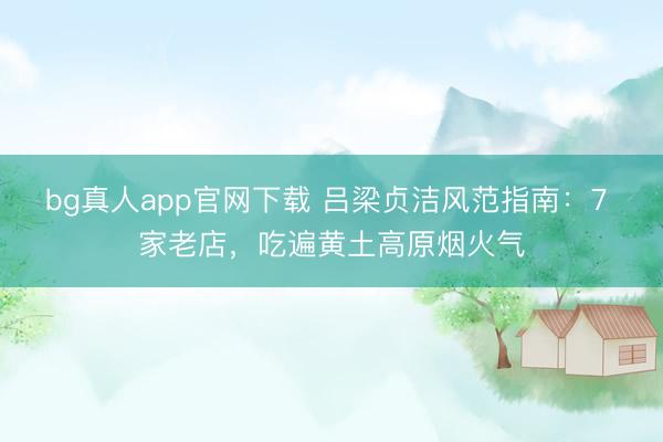 bg真人app官网下载 吕梁贞洁风范指南:7 家老店,吃遍黄土高原烟火气