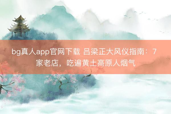bg真人app官网下载 吕梁正大风仪指南:7 家老店,吃遍黄土高原人烟气