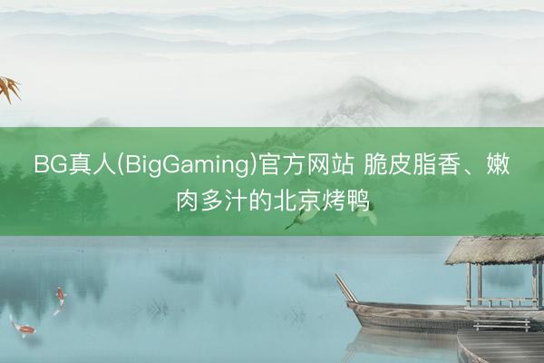 BG真人(BigGaming)官方网站 脆皮脂香、嫩肉多汁的北京烤鸭