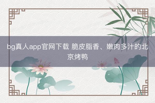 bg真人app官网下载 脆皮脂香、嫩肉多汁的北京烤鸭