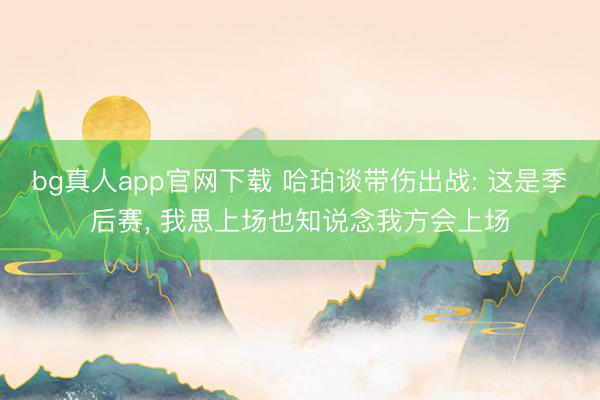 bg真人app官网下载 哈珀谈带伤出战: 这是季后赛， 我思上场也知说念我方会上场