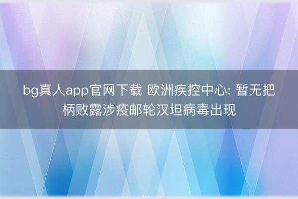 bg真人app官网下载 欧洲疾控中心: 暂无把柄败露涉疫邮轮汉坦病毒出现