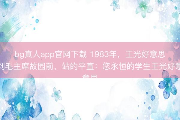 bg真人app官网下载 1983年，王光好意思来到毛主席故园前，站的平直：您永恒的学生王光好意思