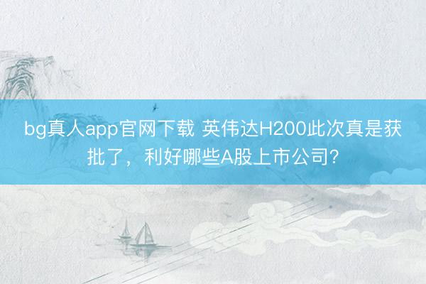 bg真人app官网下载 英伟达H200此次真是获批了，利好哪些A股上市公司？