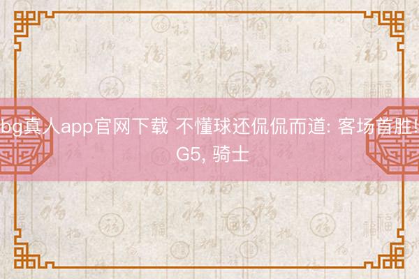 bg真人app官网下载 不懂球还侃侃而道: 客场首胜! G5， 骑士