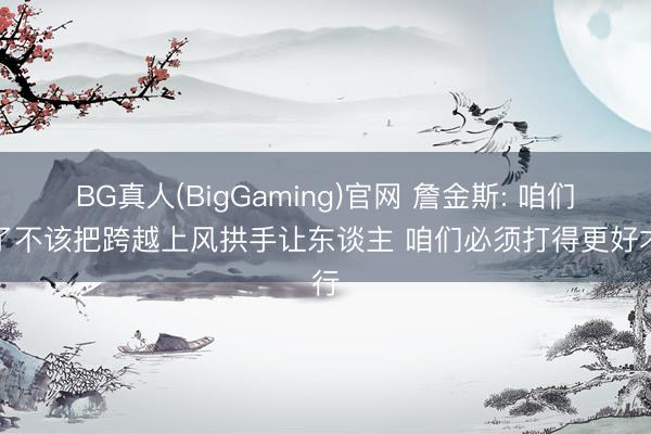 BG真人(BigGaming)官网 詹金斯: 咱们临了不该把跨越上风拱手让东谈主 咱们必须打得更好才行