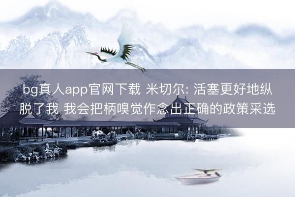 bg真人app官网下载 米切尔: 活塞更好地纵脱了我 我会把柄嗅觉作念出正确的政策采选