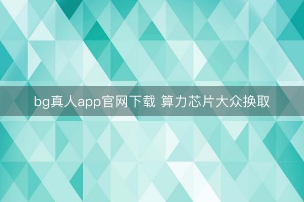 bg真人app官网下载 算力芯片大众换取