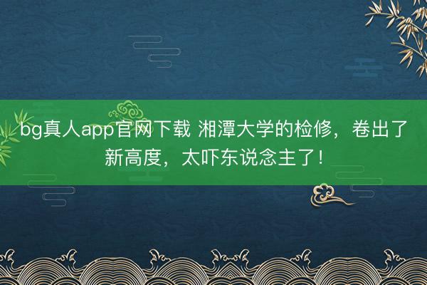 bg真人app官网下载 湘潭大学的检修，卷出了新高度，太吓东说念主了！