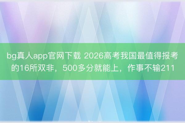 bg真人app官网下载 2026高考我国最值得报考的16所双非，500多分就能上，作事不输211
