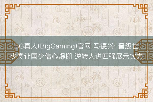 BG真人(BigGaming)官网 马德兴: 晋级世少赛让国少信心爆棚 逆转人进四强展示实力