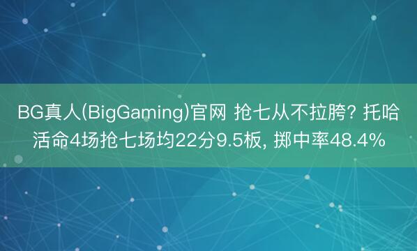 BG真人(BigGaming)官网 抢七从不拉胯? 托哈活命4场抢七场均22分9.5板， 掷中率48.4%