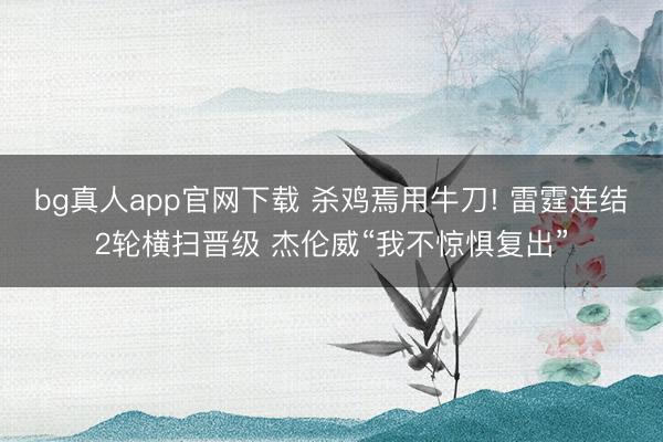bg真人app官网下载 杀鸡焉用牛刀! 雷霆连结2轮横扫晋级 杰伦威“我不惊惧复出”