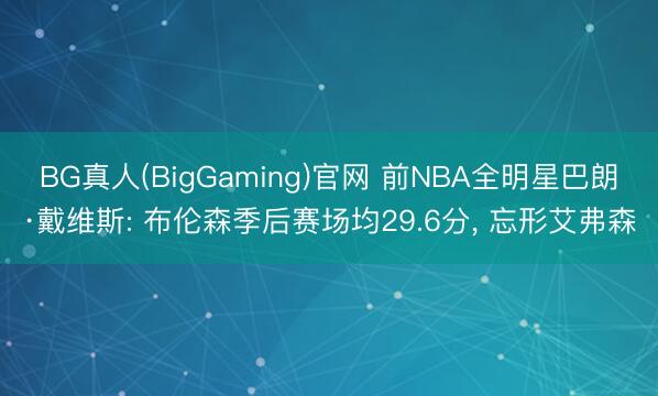 BG真人(BigGaming)官网 前NBA全明星巴朗·戴维斯: 布伦森季后赛场均29.6分， 忘形艾弗森