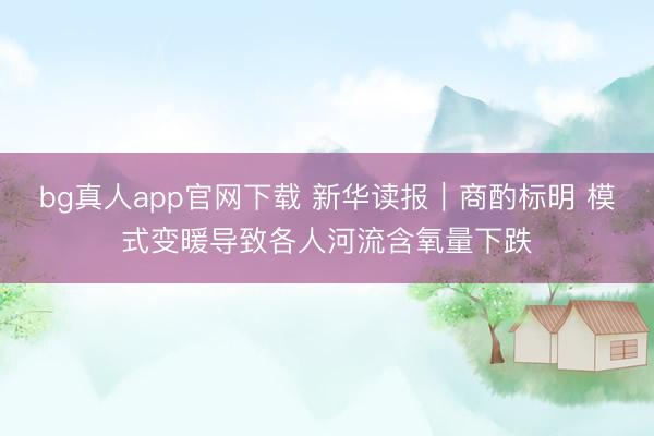bg真人app官网下载 新华读报｜商酌标明 模式变暖导致各人河流含氧量下跌