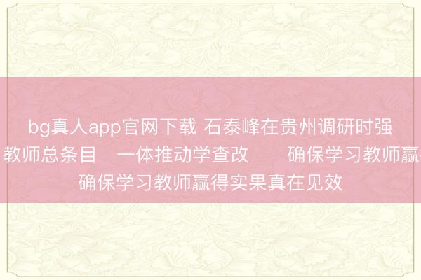bg真人app官网下载 石泰峰在贵州调研时强调　　落实学习教师总条目　一体推动学查改　　确保学习教师赢得实果真在见效