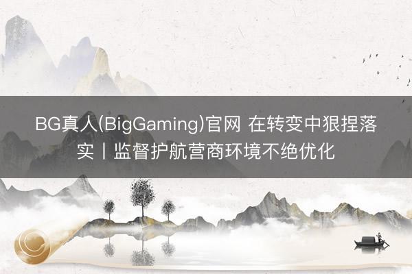 BG真人(BigGaming)官网 在转变中狠捏落实丨监督护航营商环境不绝优化