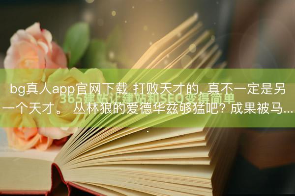 bg真人app官网下载 打败天才的， 真不一定是另一个天才。 丛林狼的爱德华兹够猛吧? 成果被马...