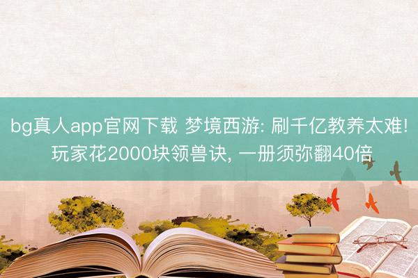 bg真人app官网下载 梦境西游: 刷千亿教养太难! 玩家花2000块领兽诀， 一册须弥翻40倍